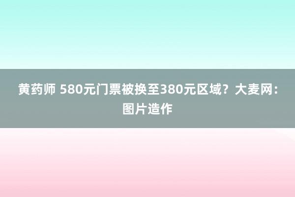 黄药师 580元门票被换至380元区域？大麦网：图片造作