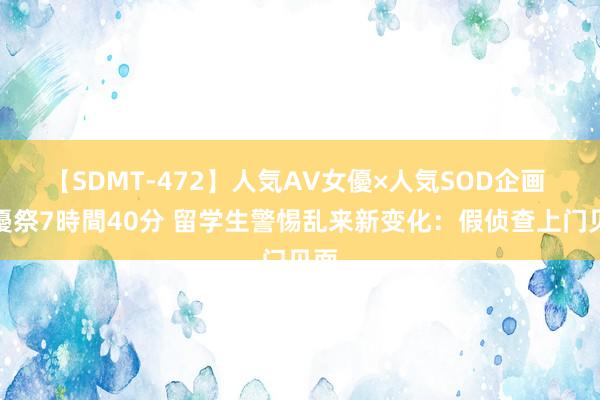 【SDMT-472】人気AV女優×人気SOD企画 女優祭7時間40分 留学生警惕乱来新变化：假侦查上门见面