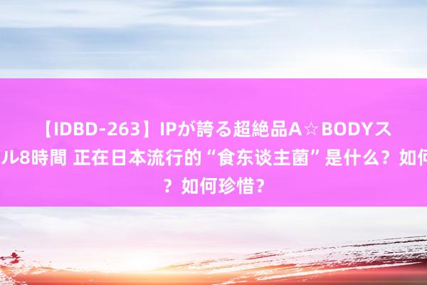 【IDBD-263】IPが誇る超絶品A☆BODYスペシャル8時間 正在日本流行的“食东谈主菌”是什么？如何珍惜？