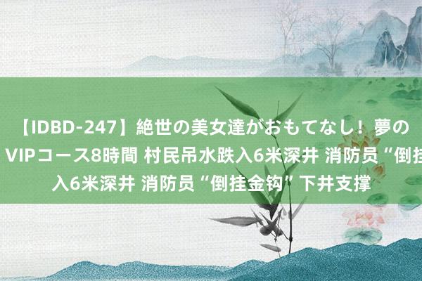 【IDBD-247】絶世の美女達がおもてなし！夢の桃源郷 IP風俗街 VIPコース8時間 村民吊水跌入6米深井 消防员“倒挂金钩”下井支撑