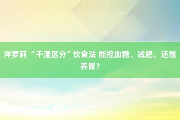 洋萝莉 “干湿区分”饮食法 能控血糖、减肥，还能养胃？