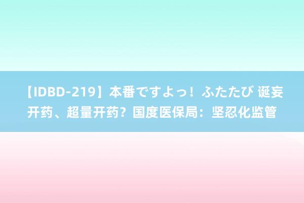 【IDBD-219】本番ですよっ！ふたたび 诞妄开药、超量开药？国度医保局：坚忍化监管