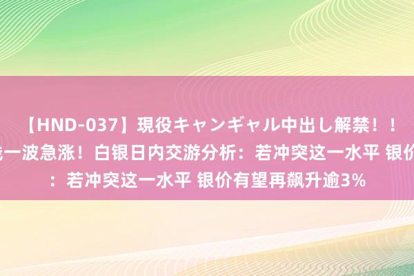 【HND-037】現役キャンギャル中出し解禁！！ ASUKA 银价短线一波急涨！白银日内交游分析：若冲突这一水平 银价有望再飙升逾3%