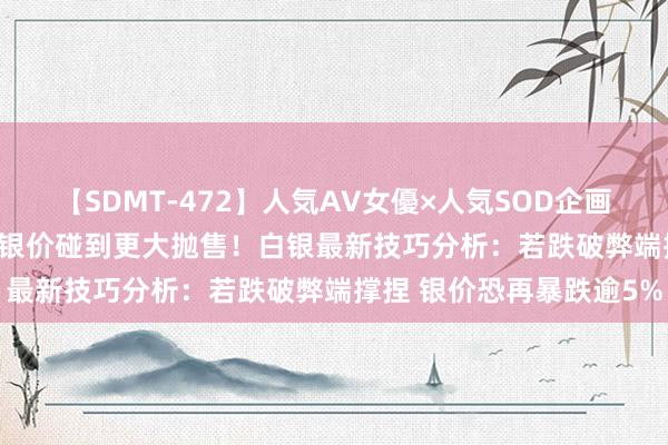 【SDMT-472】人気AV女優×人気SOD企画 女優祭7時間40分 防御银价碰到更大抛售！白银最新技巧分析：若跌破弊端撑捏 银价恐再暴跌逾5%