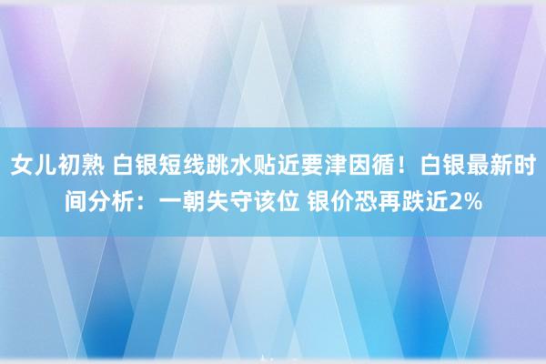 女儿初熟 白银短线跳水贴近要津因循！白银最新时间分析：一朝失守该位 银价恐再跌近2%