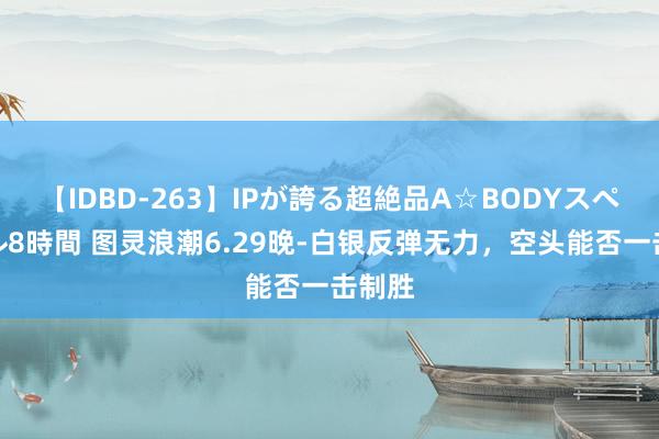 【IDBD-263】IPが誇る超絶品A☆BODYスペシャル8時間 图灵浪潮6.29晚-白银反弹无力，空头能否一击制胜