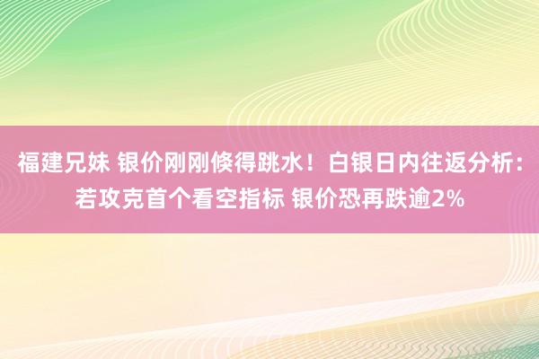 福建兄妹 银价刚刚倏得跳水！白银日内往返分析：若攻克首个看空指标 银价恐再跌逾2%