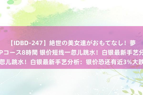 【IDBD-247】絶世の美女達がおもてなし！夢の桃源郷 IP風俗街 VIPコース8時間 银价短线一忽儿跳水！白银最新手艺分析：银价恐还有近3%大跌空间