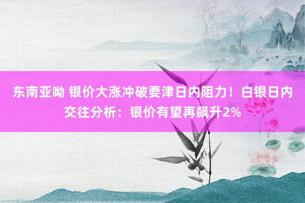 东南亚呦 银价大涨冲破要津日内阻力！白银日内交往分析：银价有望再飙升2%