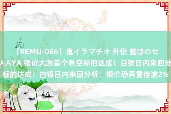 【REMU-066】鬼イラマチオ 外伝 魅惑のセクシーイラマチオ 芸能人AYA 银价大跌首个看空标的达成！白银日内来回分析：银价恐再重挫逾2%