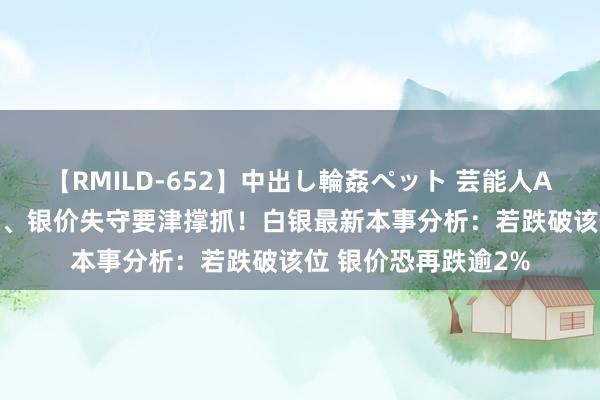 【RMILD-652】中出し輪姦ペット 芸能人AYA 白银多头遭暴击、银价失守要津撑抓！白银最新本事分析：若跌破该位 银价恐再跌逾2%