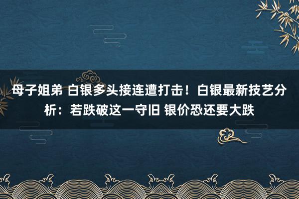 母子姐弟 白银多头接连遭打击！白银最新技艺分析：若跌破这一守旧 银价恐还要大跌