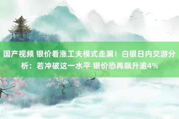 国产视频 银价看涨工夫模式走漏！白银日内交游分析：若冲破这一水平 银价恐再飙升逾4%