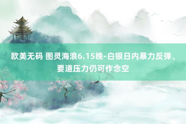 欧美无码 图灵海浪6.15晚-白银日内暴力反弹、要道压力仍可作念空