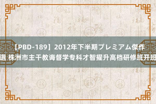 【PBD-189】2012年下半期プレミアム傑作選 株洲市主干教诲督学专科才智擢升高档研修班开班