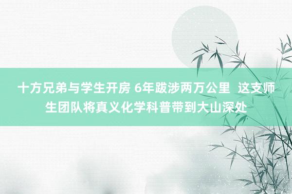 十方兄弟与学生开房 6年跋涉两万公里  这支师生团队将真义化学科普带到大山深处