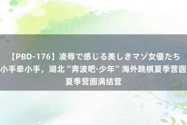 【PBD-176】凌辱で感じる美しきマゾ女優たち8時間 小手牵小手，湖北“奔波吧·少年”海外跳棋夏季营圆满结营