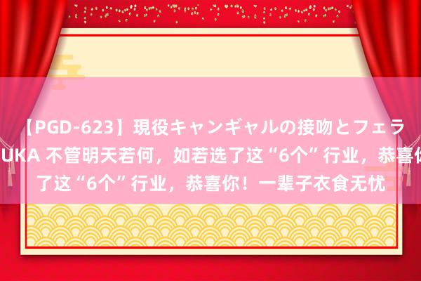 【PGD-623】現役キャンギャルの接吻とフェラチオとセックス ASUKA 不管明天若何，如若选了这“6个”行业，恭喜你！一辈子衣食无忧