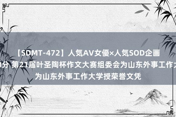 【SDMT-472】人気AV女優×人気SOD企画 女優祭7時間40分 第21届叶圣陶杯作文大赛组委会为山东外事工作大学授荣誉文凭