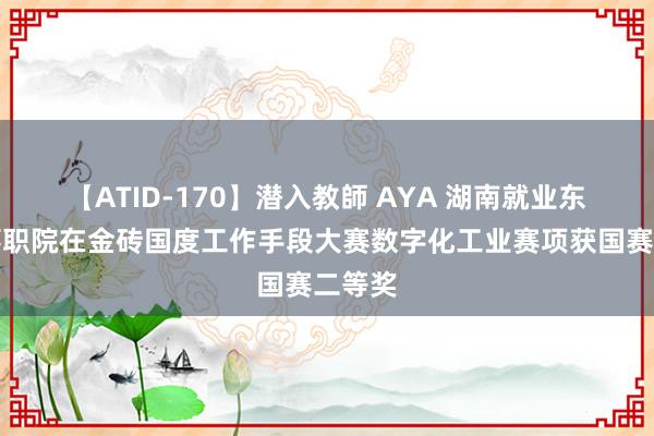 【ATID-170】潜入教師 AYA 湖南就业东谈主事职院在金砖国度工作手段大赛数字化工业赛项获国赛二等奖