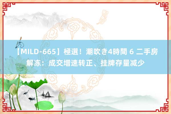 【MILD-665】極選！潮吹き4時間 6 二手房解冻：成交增速转正、挂牌存量减少