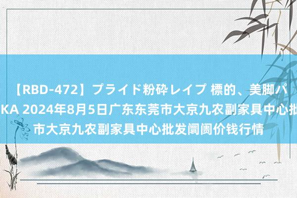 【RBD-472】プライド粉砕レイプ 標的、美脚パーツモデル ASUKA 2024年8月5日广东东莞市大京九农副家具中心批发阛阓价钱行情