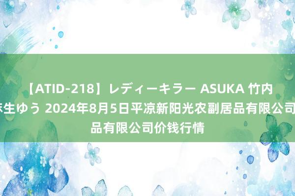 【ATID-218】レディーキラー ASUKA 竹内紗里奈 麻生ゆう 2024年8月5日平凉新阳光农副居品有限公司价钱行情