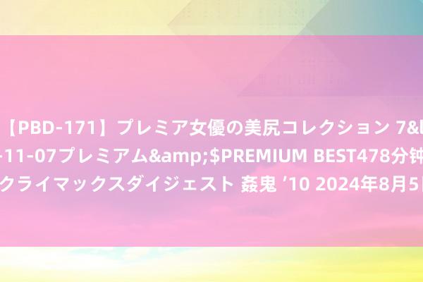 【PBD-171】プレミア女優の美尻コレクション 7</a>2012-11-07プレミアム&$PREMIUM BEST478分钟【ADVSR-021】クライマックスダイジェスト 姦鬼 ’10 2024年8月5日山西汾阳市晋阳农副家具批发市集价钱行情