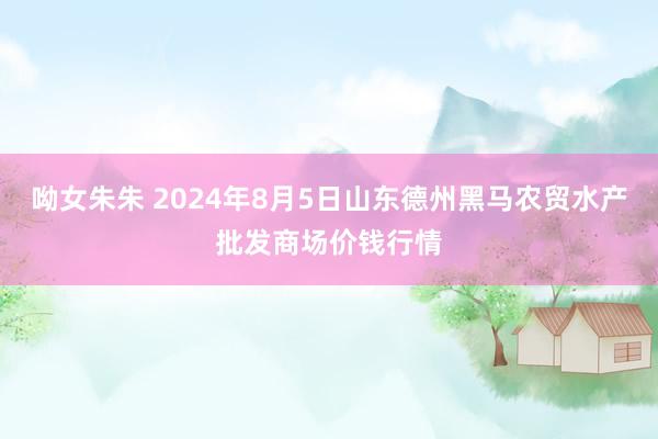 呦女朱朱 2024年8月5日山东德州黑马农贸水产批发商场价钱行情