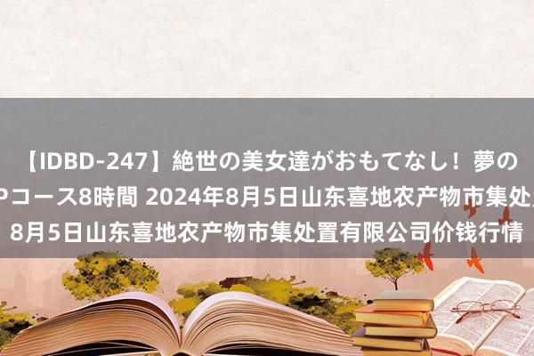 【IDBD-247】絶世の美女達がおもてなし！夢の桃源郷 IP風俗街 VIPコース8時間 2024年8月5日山东喜地农产物市集处置有限公司价钱行情