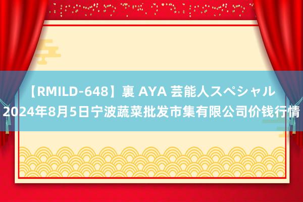 【RMILD-648】裏 AYA 芸能人スペシャル 2024年8月5日宁波蔬菜批发市集有限公司价钱行情