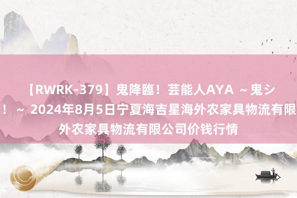 【RWRK-379】鬼降臨！芸能人AYA ～鬼シリーズ全制覇！～ 2024年8月5日宁夏海吉星海外农家具物流有限公司价钱行情