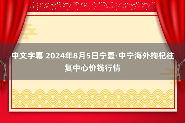 中文字幕 2024年8月5日宁夏·中宁海外枸杞往复中心价钱行情