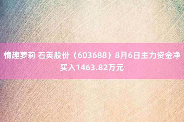 情趣萝莉 石英股份（603688）8月6日主力资金净买入1463.82万元