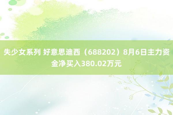 失少女系列 好意思迪西（688202）8月6日主力资金净买入380.02万元