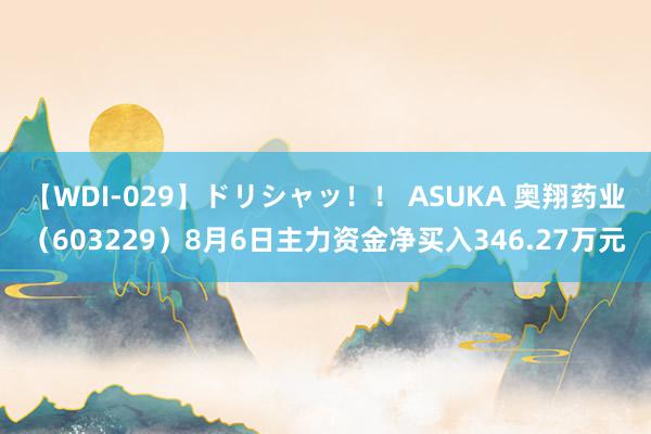 【WDI-029】ドリシャッ！！ ASUKA 奥翔药业（603229）8月6日主力资金净买入346.27万元