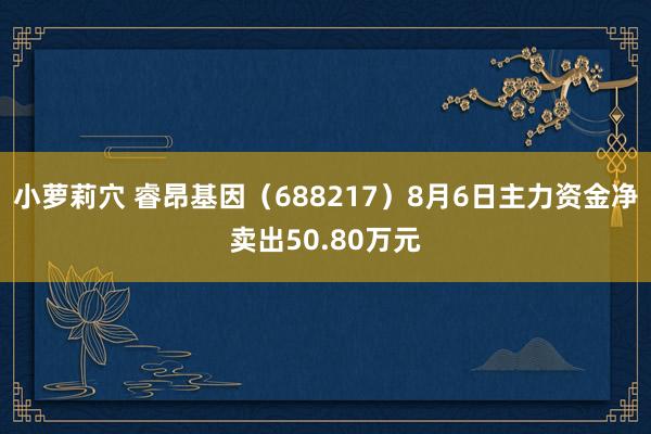 小萝莉穴 睿昂基因（688217）8月6日主力资金净卖出50.80万元