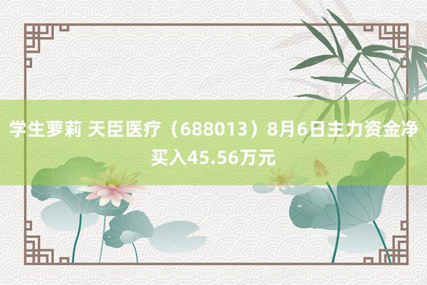 学生萝莉 天臣医疗（688013）8月6日主力资金净买入45.56万元