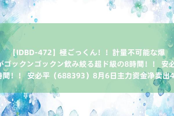 【IDBD-472】極ごっくん！！計量不可能な爆量ザーメンをS級女優がゴックンゴックン飲み絞る超ド級の8時間！！ 安必平（688393）8月6日主力资金净卖出45.61万元