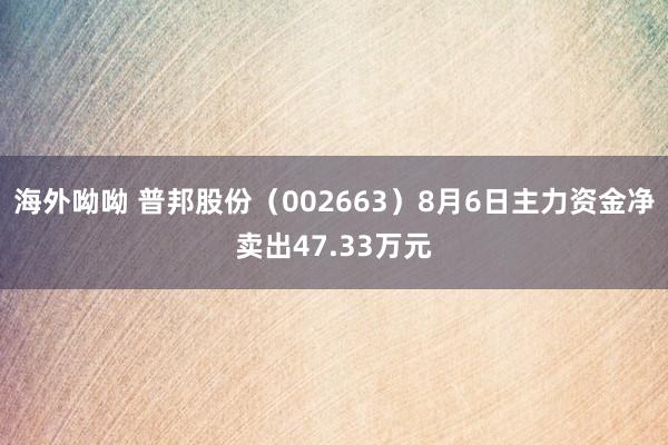 海外呦呦 普邦股份（002663）8月6日主力资金净卖出47.33万元