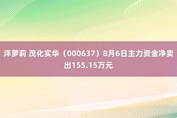 洋萝莉 茂化实华（000637）8月6日主力资金净卖出155.15万元