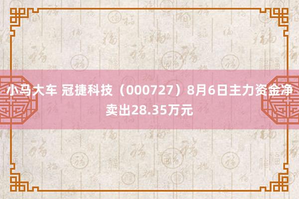 小马大车 冠捷科技（000727）8月6日主力资金净卖出28.35万元