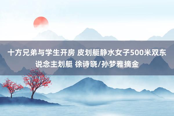 十方兄弟与学生开房 皮划艇静水女子500米双东说念主划艇 徐诗晓/孙梦雅摘金