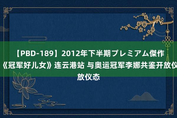 【PBD-189】2012年下半期プレミアム傑作選 《冠军好儿女》连云港站 与奥运冠军李娜共鉴开放仪态