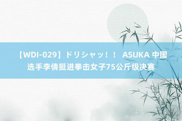 【WDI-029】ドリシャッ！！ ASUKA 中国选手李倩挺进拳击女子75公斤级决赛