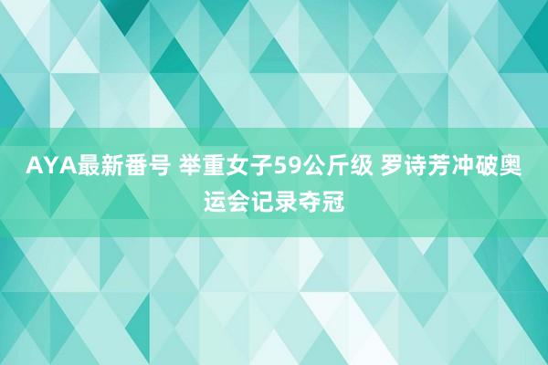 AYA最新番号 举重女子59公斤级 罗诗芳冲破奥运会记录夺冠