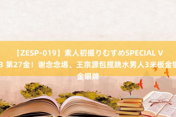 【ZESP-019】素人初撮りむすめSPECIAL Vol.3 第27金！谢念念埸、王宗源包揽跳水男人3米板金银牌