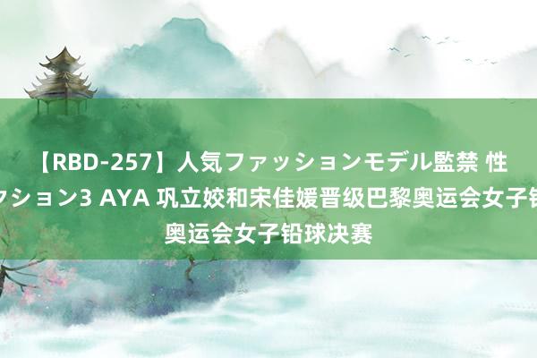 【RBD-257】人気ファッションモデル監禁 性虐コレクション3 AYA 巩立姣和宋佳媛晋级巴黎奥运会女子铅球决赛