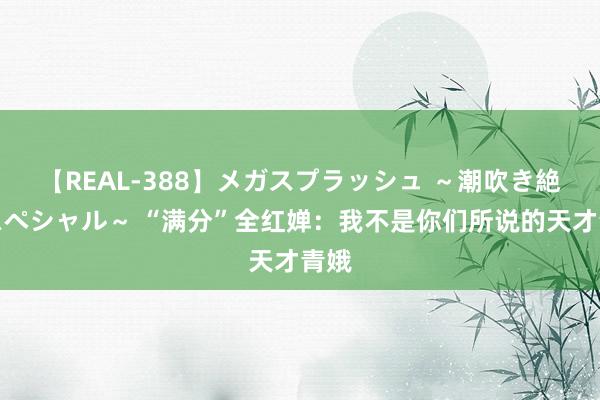 【REAL-388】メガスプラッシュ ～潮吹き絶頂スペシャル～ “满分”全红婵：我不是你们所说的天才青娥