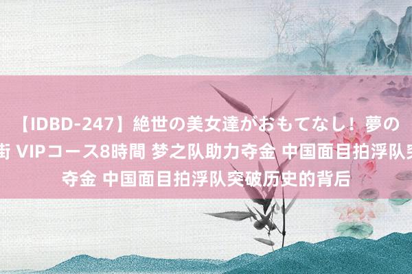 【IDBD-247】絶世の美女達がおもてなし！夢の桃源郷 IP風俗街 VIPコース8時間 梦之队助力夺金 中国面目拍浮队突破历史的背后